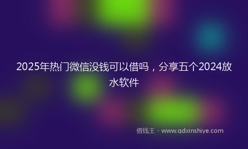 2025年热门微信没钱可以借吗，分享五个2024放水软件