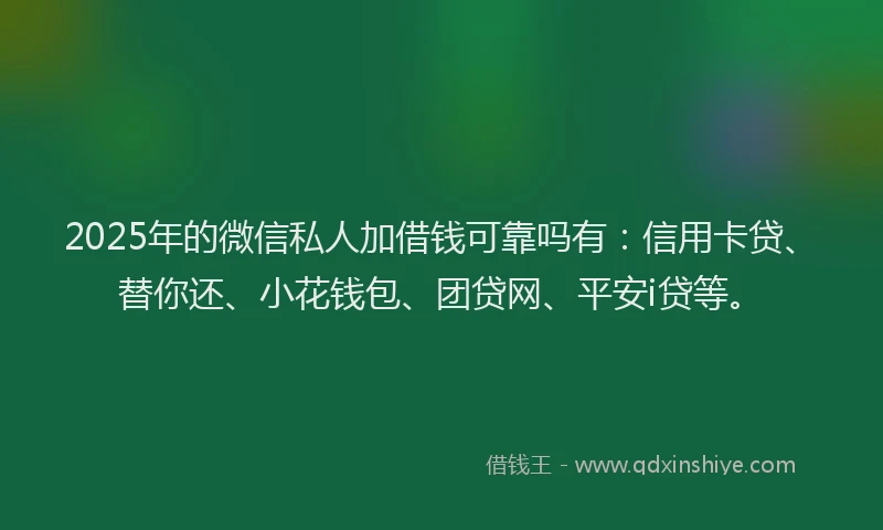 2025年的微信私人加借钱可靠吗有：信用卡贷、替你还、小花钱包、团贷网、平安i贷等。