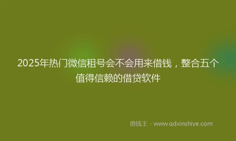 2025年热门微信租号会不会用来借钱，整合五个值得信赖的借贷软件