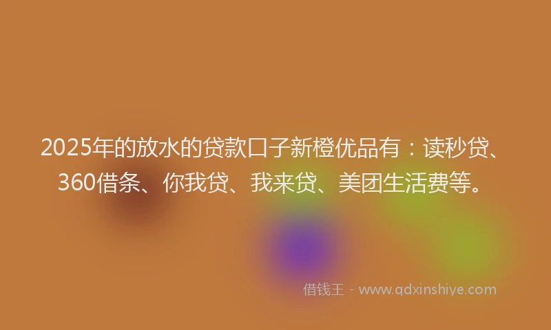 2025年的放水的贷款口子新橙优品有：读秒贷、360借条、你我贷、我来贷、美团生活费等。
