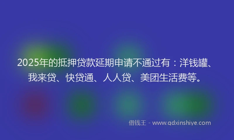 2025年的抵押贷款延期申请不通过有：洋钱罐、我来贷、快贷通、人人贷、美团生活费等。