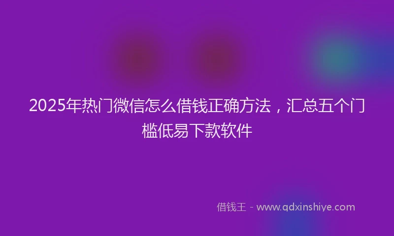 2025年热门微信怎么借钱正确方法，汇总五个门槛低易下款软件