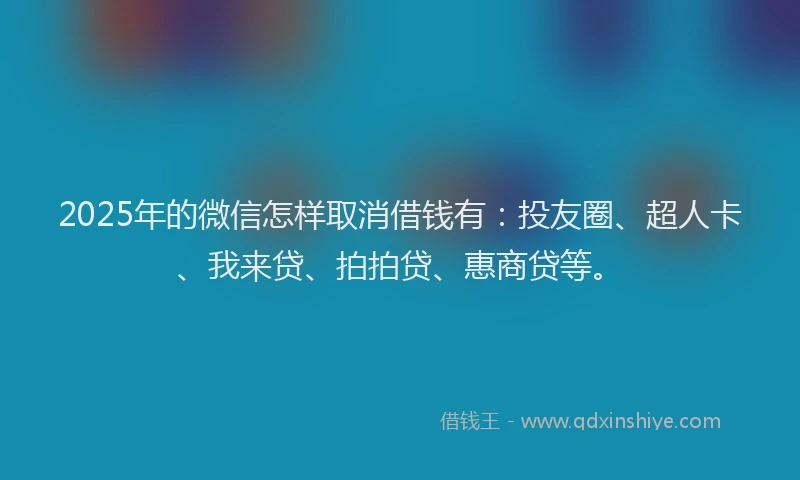 2025年的微信怎样取消借钱有：投友圈、超人卡、我来贷、拍拍贷、惠商贷等。