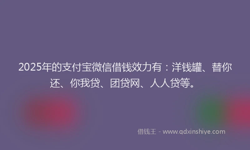 2025年的支付宝微信借钱效力有：洋钱罐、替你还、你我贷、团贷网、人人贷等。