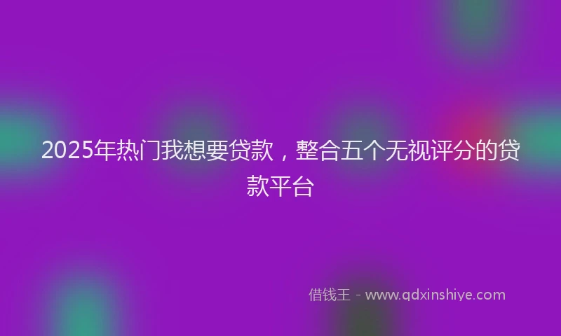 2025年热门我想要贷款，整合五个无视评分的贷款平台