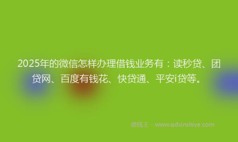 2025年的微信怎样办理借钱业务有：读秒贷、团贷网、百度有钱花、快贷通、平安i贷等。