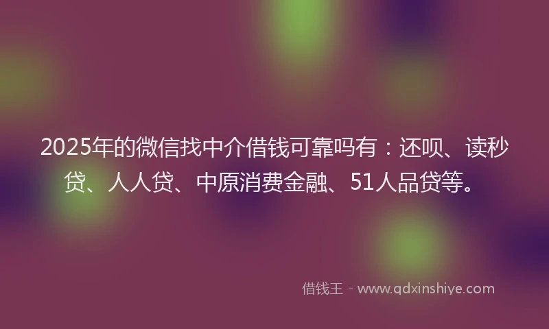2025年的微信找中介借钱可靠吗有：还呗、读秒贷、人人贷、中原消费金融、51人品贷等。