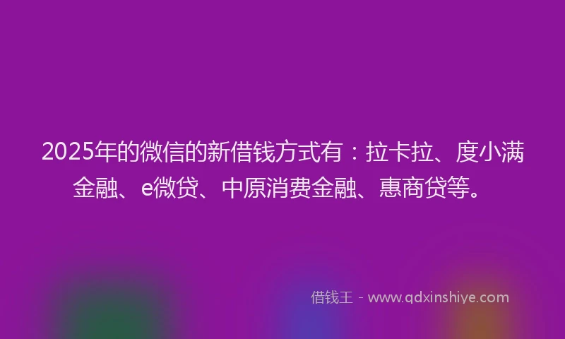 2025年的微信的新借钱方式有：拉卡拉、度小满金融、e微贷、中原消费金融、惠商贷等。