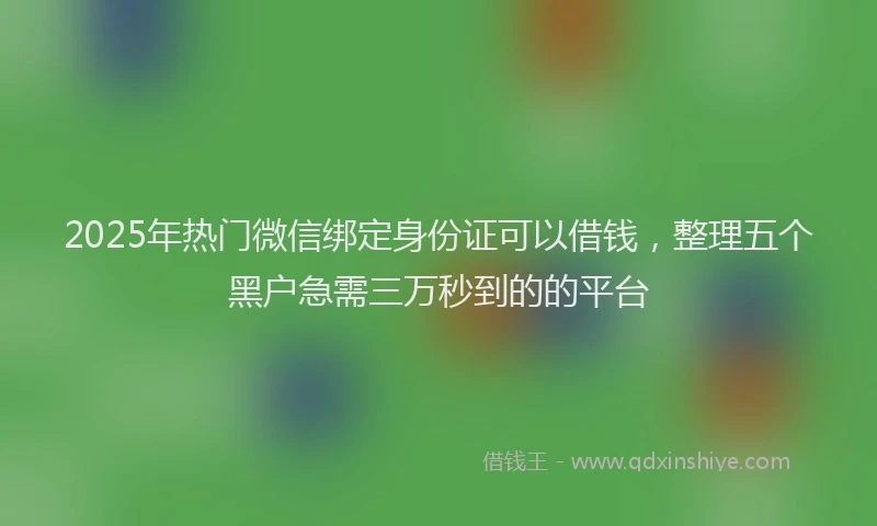 2025年热门微信绑定身份证可以借钱，整理五个黑户急需三万秒到的的平台