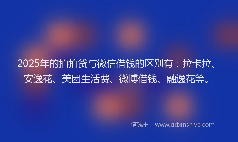 2025年的拍拍贷与微信借钱的区别有：拉卡拉、安逸花、美团生活费、微博借钱、融逸花等。