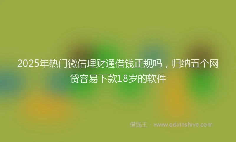 2025年热门微信理财通借钱正规吗，归纳五个网贷容易下款18岁的软件