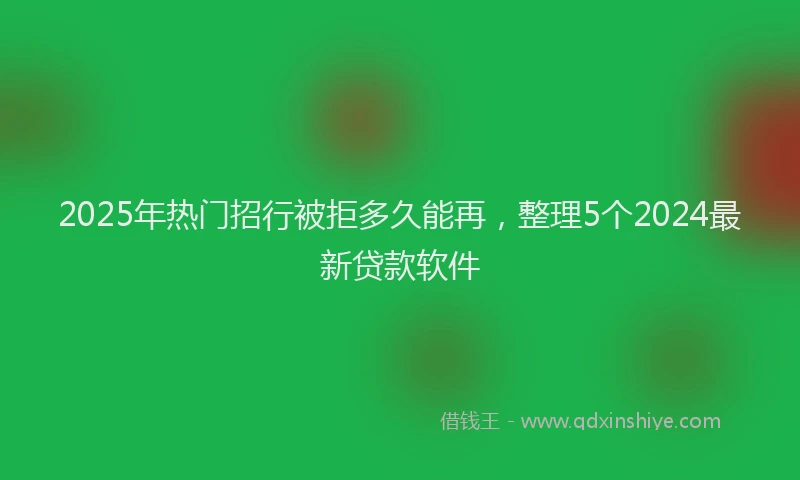2025年热门招行被拒多久能再，整理5个2024最新贷款软件