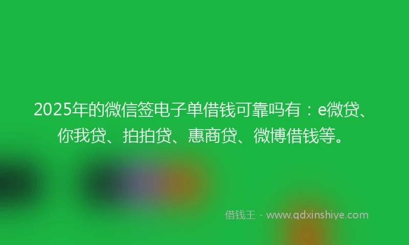 2025年的微信签电子单借钱可靠吗有：e微贷、你我贷、拍拍贷、惠商贷、微博借钱等。