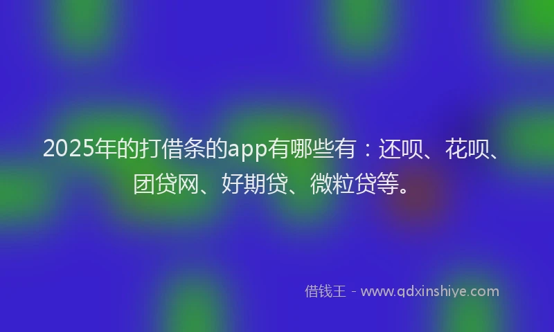 2025年的打借条的app有哪些有：还呗、花呗、团贷网、好期贷、微粒贷等。