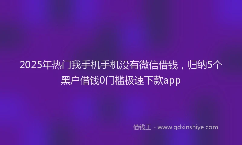 2025年热门我手机手机没有微信借钱，归纳5个黑户借钱0门槛极速下款app