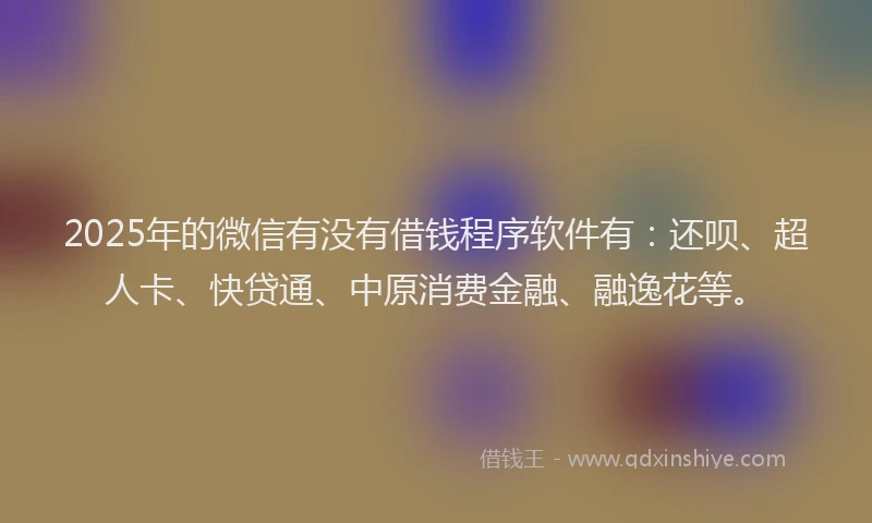 2025年的微信有没有借钱程序软件有：还呗、超人卡、快贷通、中原消费金融、融逸花等。