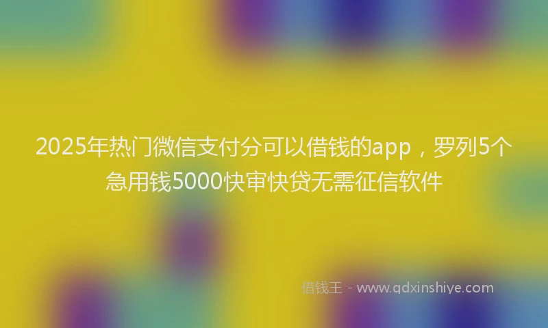 2025年热门微信支付分可以借钱的app，罗列5个急用钱5000快审快贷无需征信软件