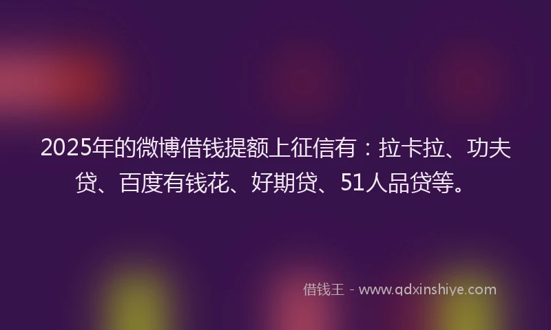 2025年的微博借钱提额上征信有：拉卡拉、功夫贷、百度有钱花、好期贷、51人品贷等。