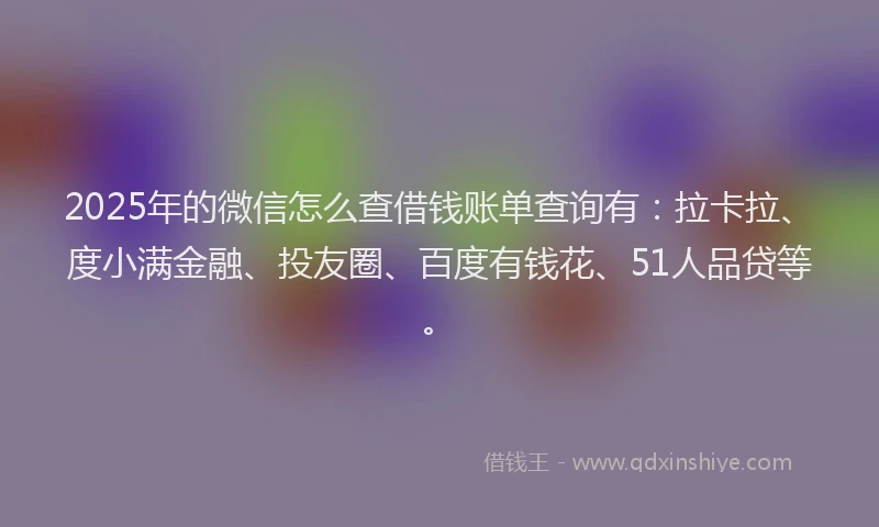 2025年的微信怎么查借钱账单查询有：拉卡拉、度小满金融、投友圈、百度有钱花、51人品贷等。