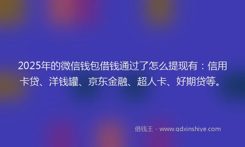 2025年的微信钱包借钱通过了怎么提现有：信用卡贷、洋钱罐、京东金融、超人卡、好期贷等。