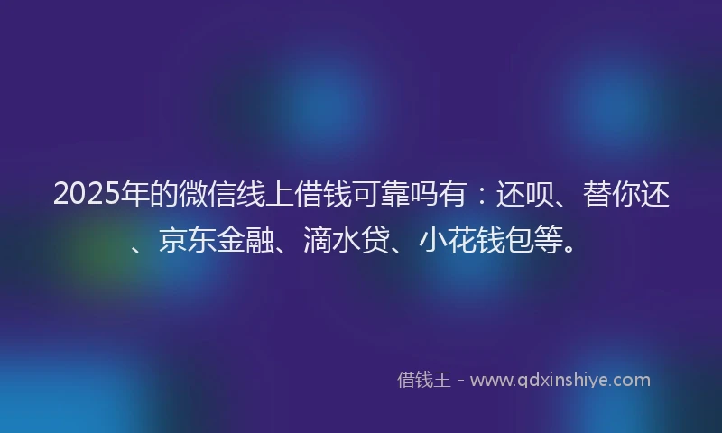 2025年的微信线上借钱可靠吗有：还呗、替你还、京东金融、滴水贷、小花钱包等。