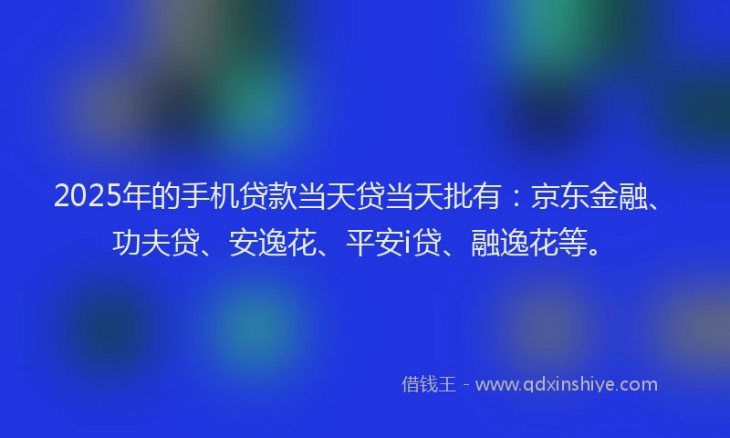 2025年的手机贷款当天贷当天批有：京东金融、功夫贷、安逸花、平安i贷、融逸花等。