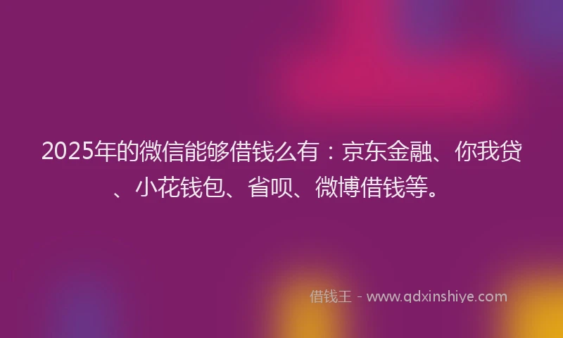 2025年的微信能够借钱么有：京东金融、你我贷、小花钱包、省呗、微博借钱等。