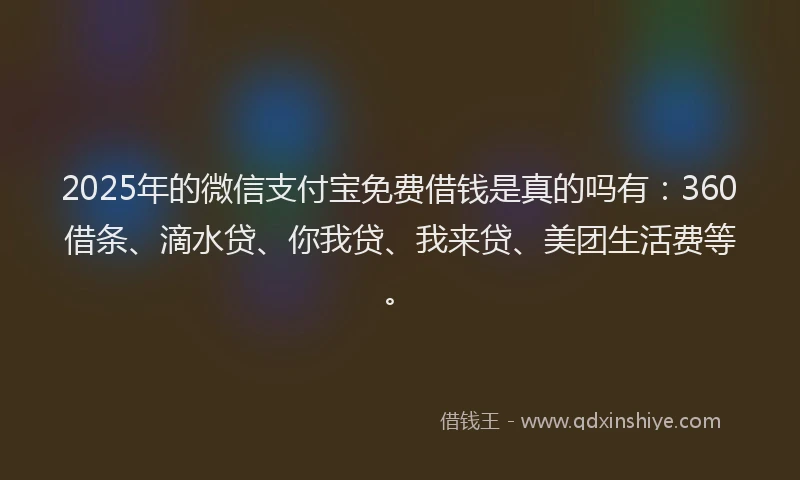 2025年的微信支付宝免费借钱是真的吗有：360借条、滴水贷、你我贷、我来贷、美团生活费等。