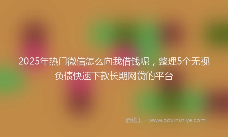 2025年热门微信怎么向我借钱呢，整理5个无视负债快速下款长期网贷的平台