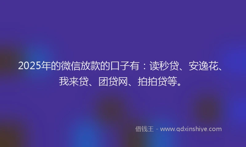 2025年的微信放款的口子有：读秒贷、安逸花、我来贷、团贷网、拍拍贷等。