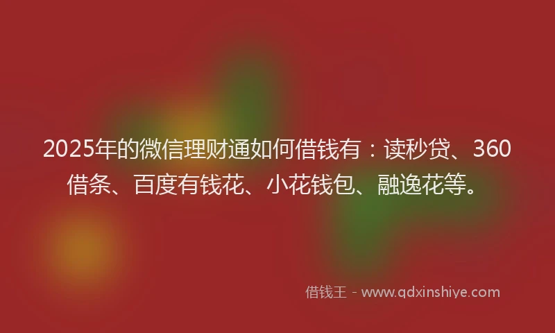 2025年的微信理财通如何借钱有：读秒贷、360借条、百度有钱花、小花钱包、融逸花等。