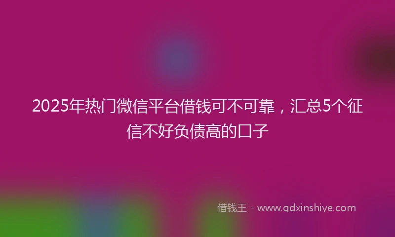 2025年热门微信平台借钱可不可靠，汇总5个征信不好负债高的口子