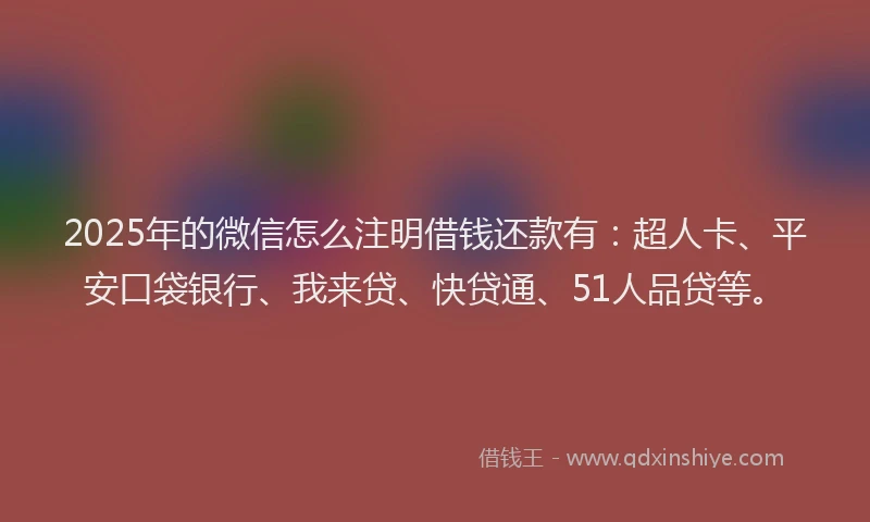 2025年的微信怎么注明借钱还款有：超人卡、平安口袋银行、我来贷、快贷通、51人品贷等。