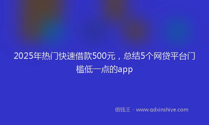 2025年热门快速借款500元，总结5个网贷平台门槛低一点的app