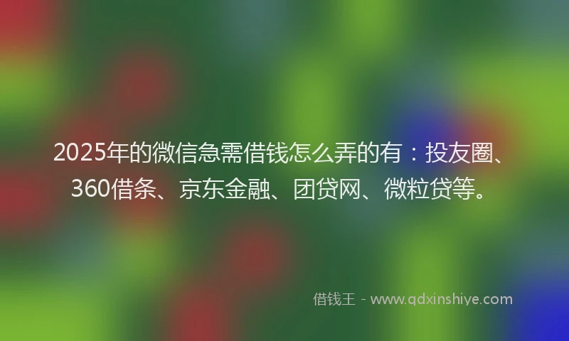 2025年的微信急需借钱怎么弄的有：投友圈、360借条、京东金融、团贷网、微粒贷等。