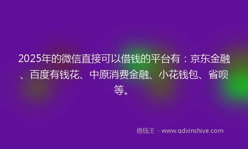 2025年的微信直接可以借钱的平台有：京东金融、百度有钱花、中原消费金融、小花钱包、省呗等。