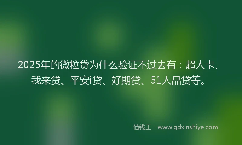 2025年的微粒贷为什么验证不过去有：超人卡、我来贷、平安i贷、好期贷、51人品贷等。