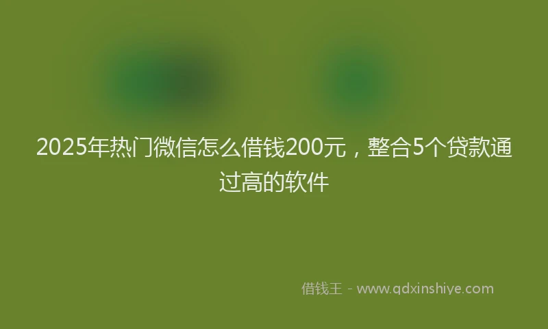 2025年热门微信怎么借钱200元，整合5个贷款通过高的软件