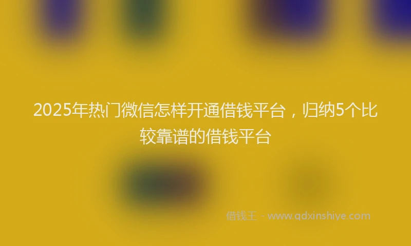 2025年热门微信怎样开通借钱平台，归纳5个比较靠谱的借钱平台