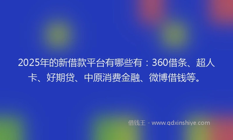 2025年的新借款平台有哪些有：360借条、超人卡、好期贷、中原消费金融、微博借钱等。