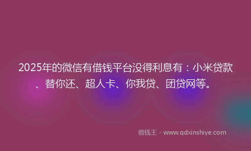 2025年的微信有借钱平台没得利息有：小米贷款、替你还、超人卡、你我贷、团贷网等。