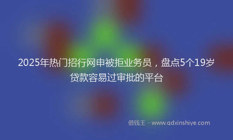 2025年热门招行网申被拒业务员，盘点5个19岁贷款容易过审批的平台