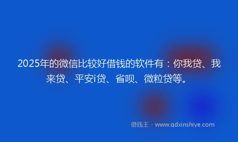 2025年的微信比较好借钱的软件有：你我贷、我来贷、平安i贷、省呗、微粒贷等。