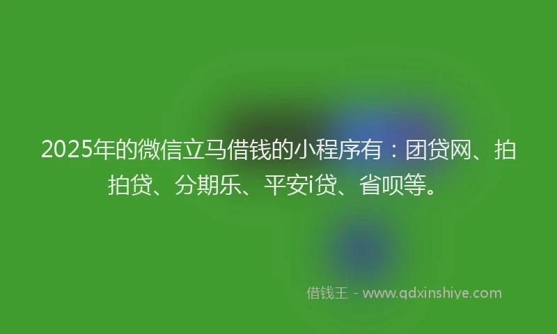 2025年的微信立马借钱的小程序有：团贷网、拍拍贷、分期乐、平安i贷、省呗等。