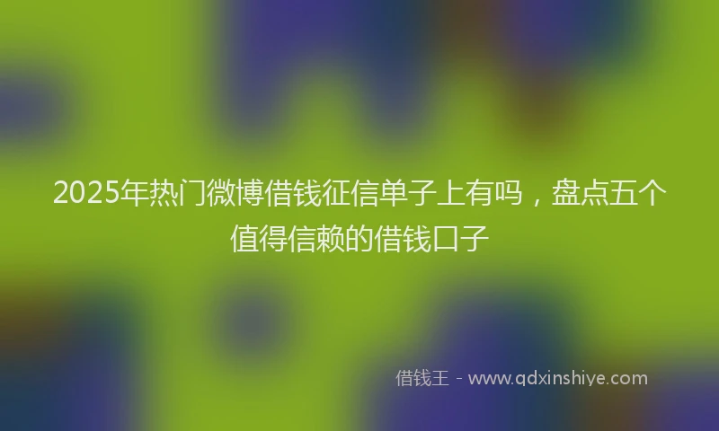 2025年热门微博借钱征信单子上有吗，盘点五个值得信赖的借钱口子