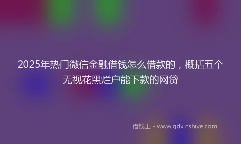 2025年热门微信金融借钱怎么借款的，概括五个无视花黑烂户能下款的网贷