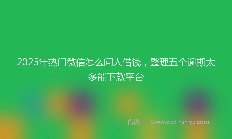 2025年热门微信怎么问人借钱，整理五个逾期太多能下款平台