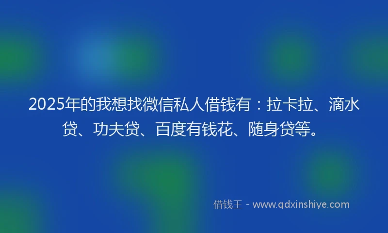 2025年的我想找微信私人借钱有：拉卡拉、滴水贷、功夫贷、百度有钱花、随身贷等。