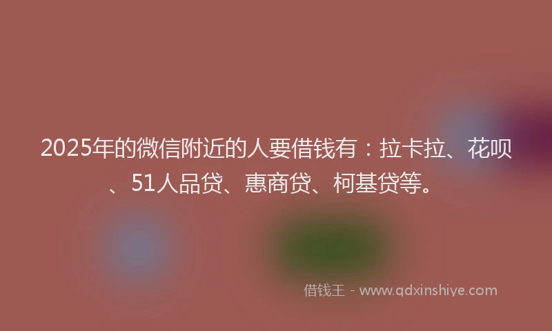 2025年的微信附近的人要借钱有：拉卡拉、花呗、51人品贷、惠商贷、柯基贷等。