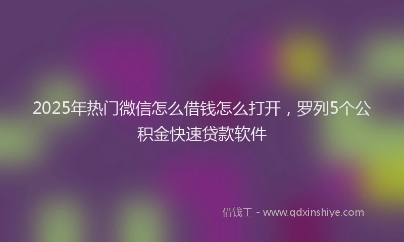 2025年热门微信怎么借钱怎么打开，罗列5个公积金快速贷款软件